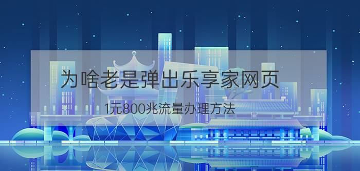 为啥老是弹出乐享家网页 1元800兆流量办理方法？